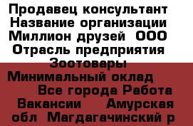 Продавец-консультант › Название организации ­ Миллион друзей, ООО › Отрасль предприятия ­ Зоотовары › Минимальный оклад ­ 35 000 - Все города Работа » Вакансии   . Амурская обл.,Магдагачинский р-н